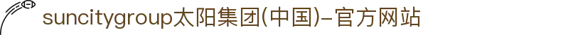 suncitygroup太阳集团(中国)-官方网站